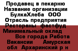 Продавец в пекарню › Название организации ­ БулкаХлеба, ООО › Отрасль предприятия ­ Рестораны, фастфуд › Минимальный оклад ­ 28 000 - Все города Работа » Вакансии   . Амурская обл.,Архаринский р-н